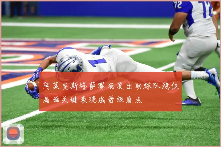 阿莱克斯塔萨赛场复出助球队稳住局面关键表现成晋级看点