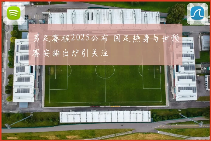男足赛程2025公布 国足热身与世预赛安排出炉引关注
