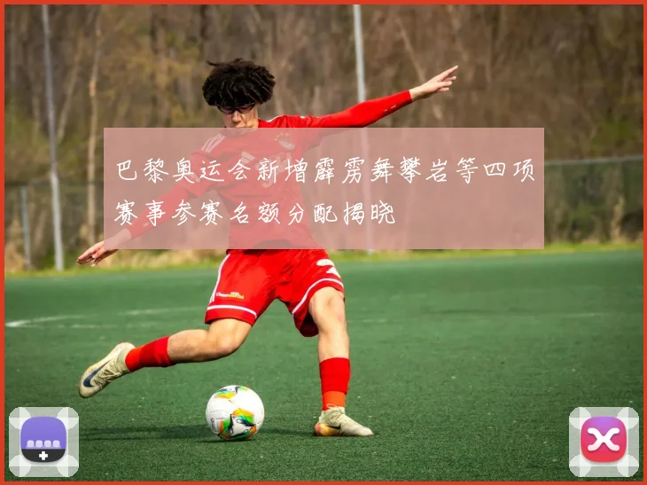 巴黎奥运会新增霹雳舞攀岩等四项赛事参赛名额分配揭晓