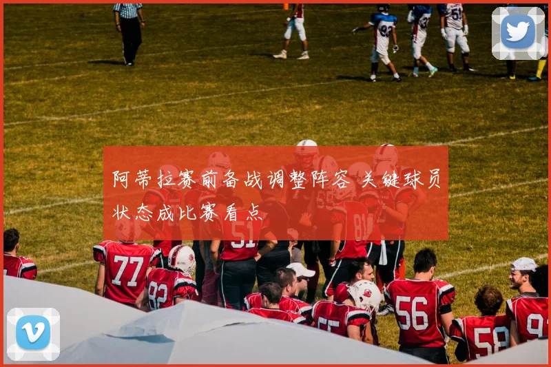 阿蒂拉赛前备战调整阵容 关键球员状态成比赛看点