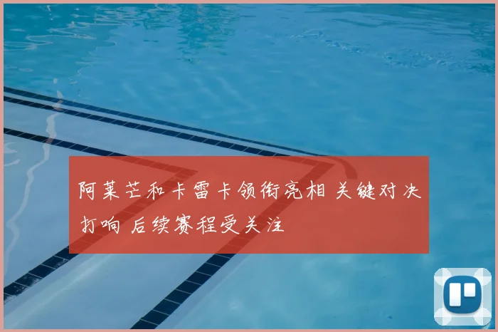 阿莱芒和卡雷卡领衔亮相 关键对决打响 后续赛程受关注