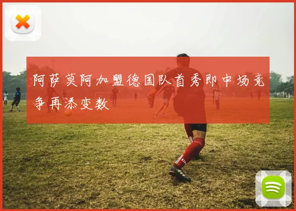 阿萨莫阿加盟德国队首秀即中场竞争再添变数