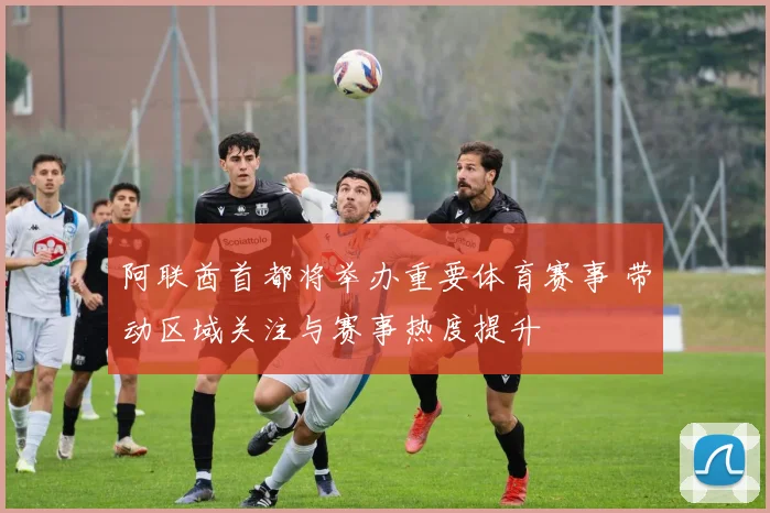 阿联酋首都将举办重要体育赛事 带动区域关注与赛事热度提升