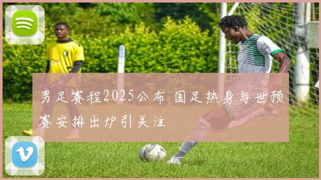 男足赛程2025公布 国足热身与世预赛安排出炉引关注
