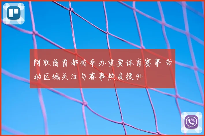 阿联酋首都将举办重要体育赛事 带动区域关注与赛事热度提升