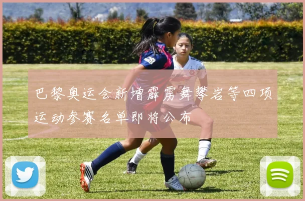 巴黎奥运会新增霹雳舞攀岩等四项运动参赛名单即将公布